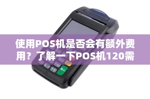 使用POS机是否会有额外费用？了解一下POS机120需要支付哪些费用？