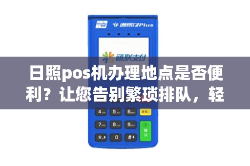 日照pos机办理地点是否便利？让您告别繁琐排队，轻松办理！