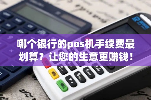 哪个银行的pos机手续费最划算？让您的生意更赚钱！