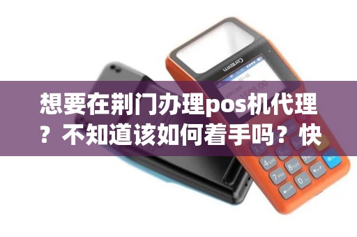 想要在荆门办理pos机代理？不知道该如何着手吗？快来看看这里的解决方案！