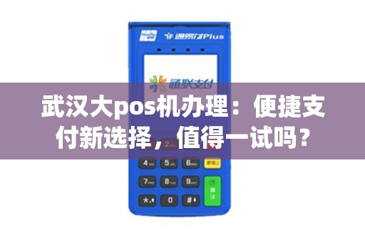武汉大pos机办理：便捷支付新选择，值得一试吗？
