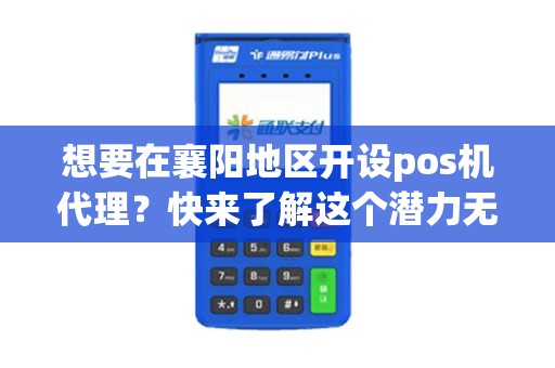 想要在襄阳地区开设pos机代理？快来了解这个潜力无限的商机！