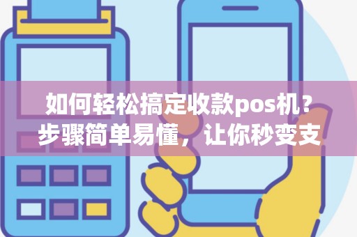 如何轻松搞定收款pos机？步骤简单易懂，让你秒变支付达人！