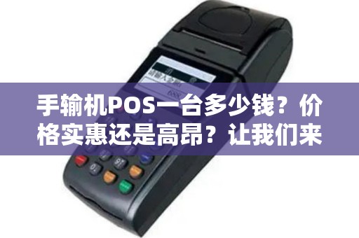 手输机POS一台多少钱？价格实惠还是高昂？让我们来揭开这个神秘面纱！