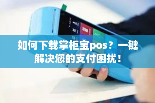 如何下载掌柜宝pos？一键解决您的支付困扰！