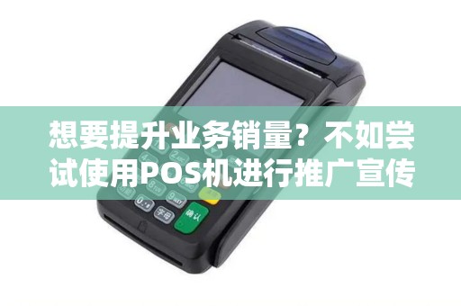 想要提升业务销量？不如尝试使用POS机进行推广宣传！