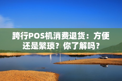 跨行POS机消费退货：方便还是繁琐？你了解吗？