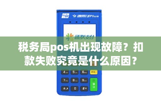 税务局pos机出现故障？扣款失败究竟是什么原因？