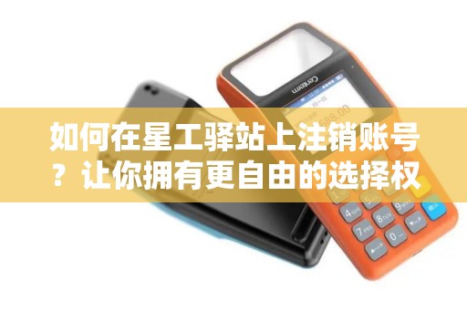 如何在星工驿站上注销账号？让你拥有更自由的选择权利！