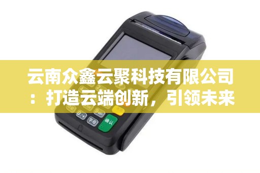 云南众鑫云聚科技有限公司：打造云端创新，引领未来！