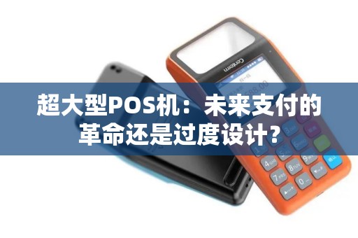 超大型POS机：未来支付的革命还是过度设计？