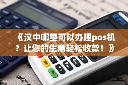 《汉中哪里可以办理pos机？让您的生意轻松收款！》
