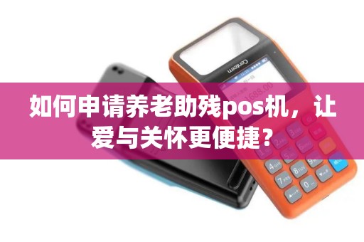 如何申请养老助残pos机，让爱与关怀更便捷？