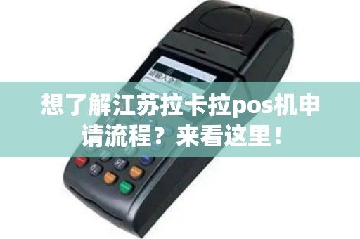 想了解江苏拉卡拉pos机申请流程？来看这里！