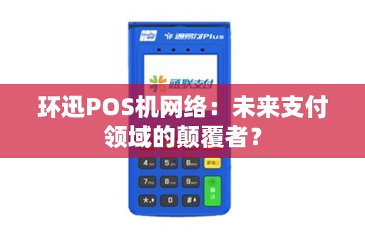 环迅POS机网络：未来支付领域的颠覆者？