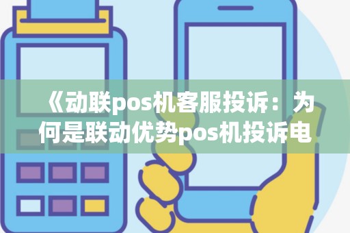 《动联pos机客服投诉：为何是联动优势pos机投诉电话？》