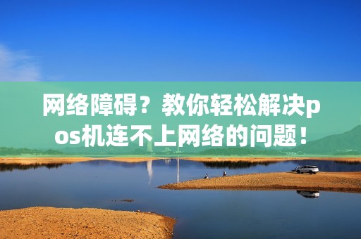 网络障碍？教你轻松解决pos机连不上网络的问题！
