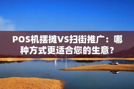 POS机摆摊VS扫街推广：哪种方式更适合您的生意？