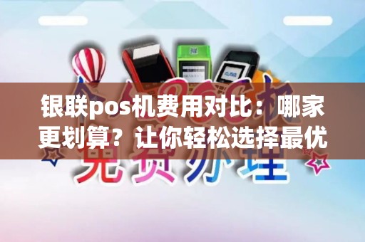 银联pos机费用对比：哪家更划算？让你轻松选择最优方案！