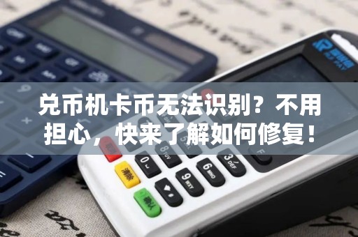 兑币机卡币无法识别？不用担心，快来了解如何修复！