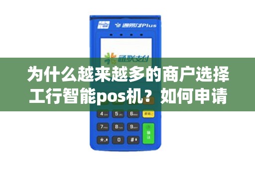 为什么越来越多的商户选择工行智能pos机？如何申请并享受便捷支付体验？