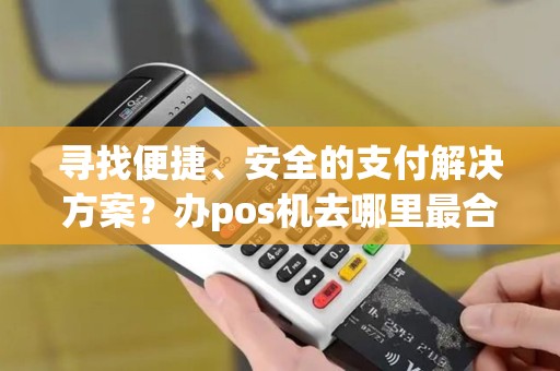 寻找便捷、安全的支付解决方案？办pos机去哪里最合适？