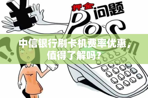 中信银行刷卡机费率优惠，值得了解吗？