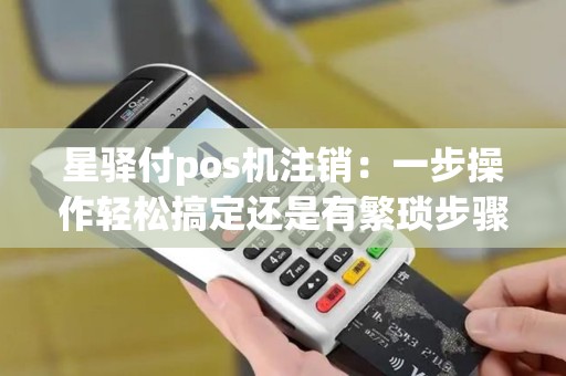 星驿付pos机注销：一步操作轻松搞定还是有繁琐步骤？