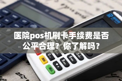 医院pos机刷卡手续费是否公平合理？你了解吗？