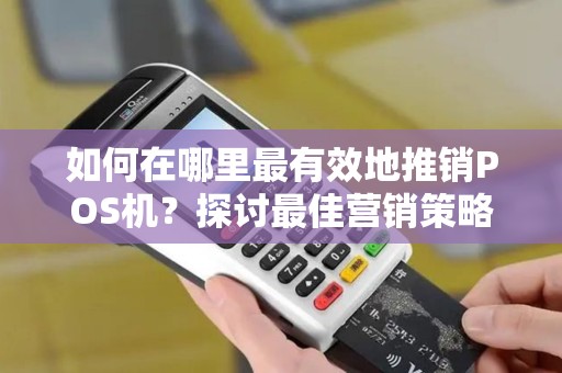 如何在哪里最有效地推销POS机？探讨最佳营销策略！
