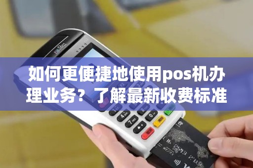 如何更便捷地使用pos机办理业务？了解最新收费标准！