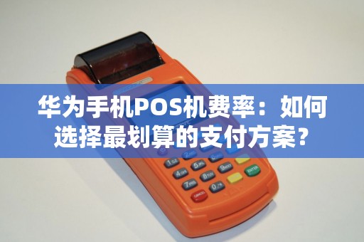 华为手机POS机费率：如何选择最划算的支付方案？