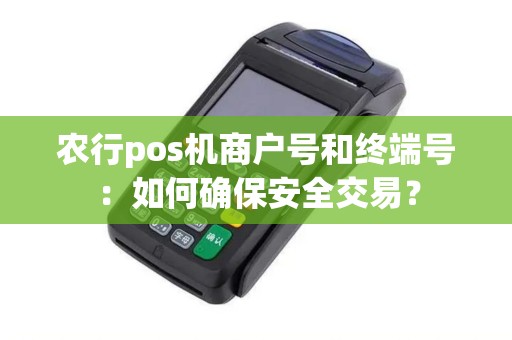 农行pos机商户号和终端号：如何确保安全交易？