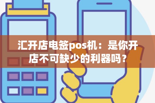 汇开店电签pos机：是你开店不可缺少的利器吗？