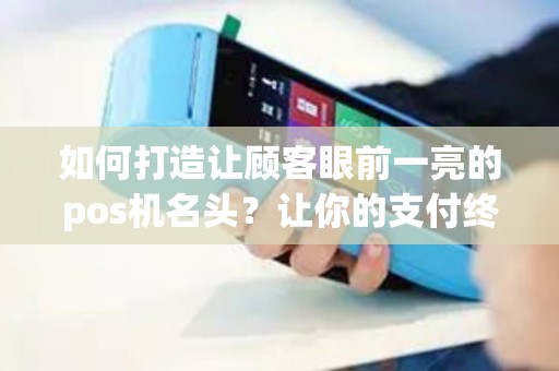 如何打造让顾客眼前一亮的pos机名头？让你的支付终端与众不同！