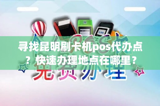 寻找昆明刷卡机pos代办点？快速办理地点在哪里？