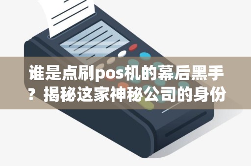 谁是点刷pos机的幕后黑手？揭秘这家神秘公司的身份！