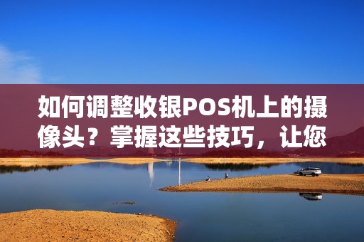 如何调整收银POS机上的摄像头？掌握这些技巧，让您的交易更安全！