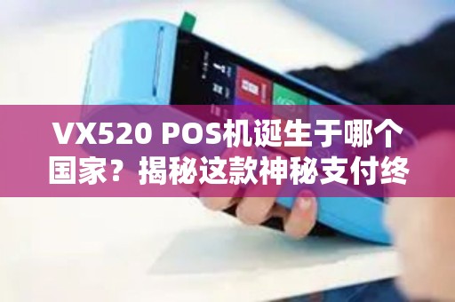 VX520 POS机诞生于哪个国家？揭秘这款神秘支付终端的故事！