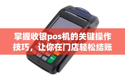 掌握收银pos机的关键操作技巧，让你在门店轻松结账！如何使用收银pos机？快来了解吧！