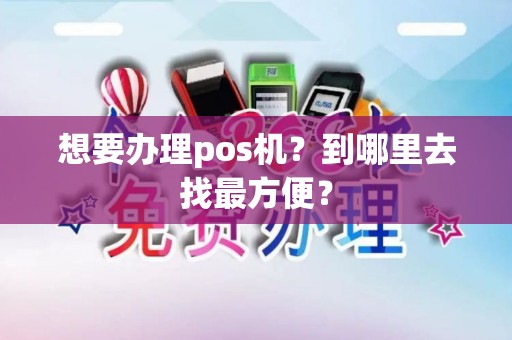 想要办理pos机？到哪里去找最方便？
