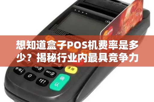 想知道盒子POS机费率是多少？揭秘行业内最具竞争力的价格！