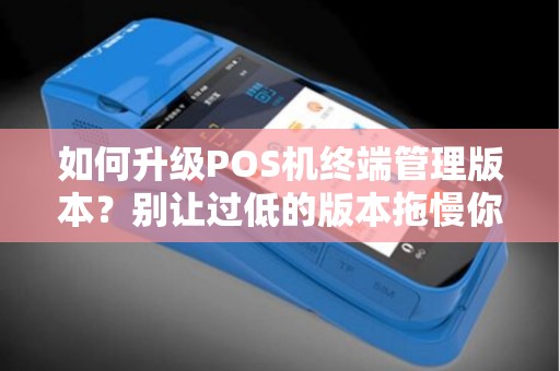如何升级POS机终端管理版本？别让过低的版本拖慢你的业务！