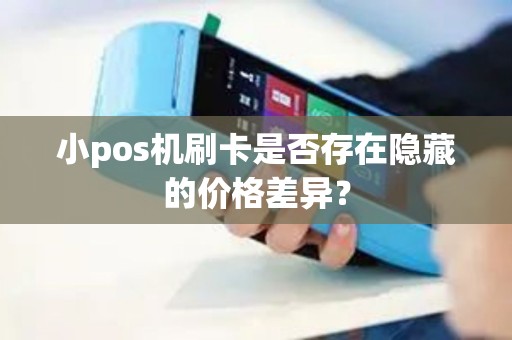 小pos机刷卡是否存在隐藏的价格差异？