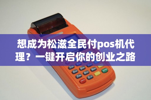 想成为松滋全民付pos机代理？一键开启你的创业之路！