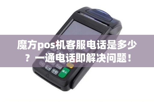 魔方pos机客服电话是多少？一通电话即解决问题！