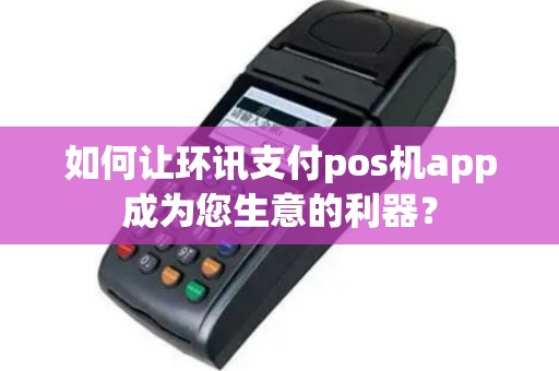 如何让环讯支付pos机app成为您生意的利器？
