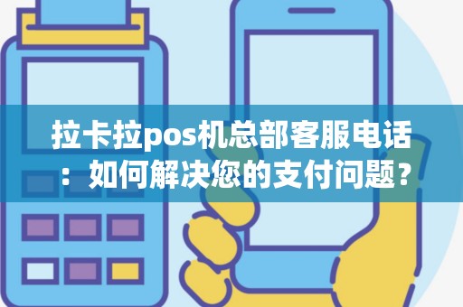 拉卡拉pos机总部客服电话：如何解决您的支付问题？！