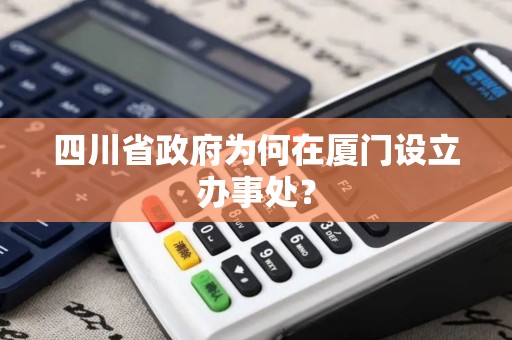 四川省政府为何在厦门设立办事处？