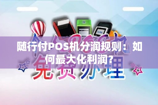 随行付POS机分润规则：如何最大化利润？